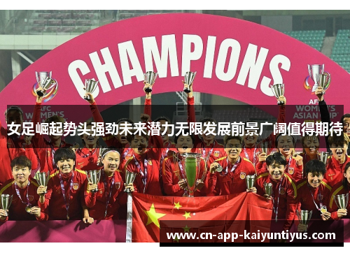 女足崛起势头强劲未来潜力无限发展前景广阔值得期待 女足崛起势头强劲未来潜力无限发展前景广阔值得期待