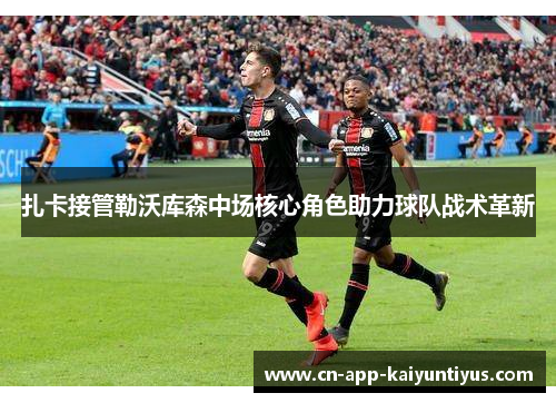 扎卡接管勒沃库森中场核心角色助力球队战术革新