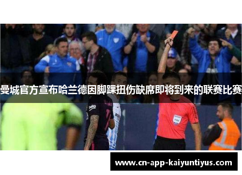 曼城官方宣布哈兰德因脚踝扭伤缺席即将到来的联赛比赛