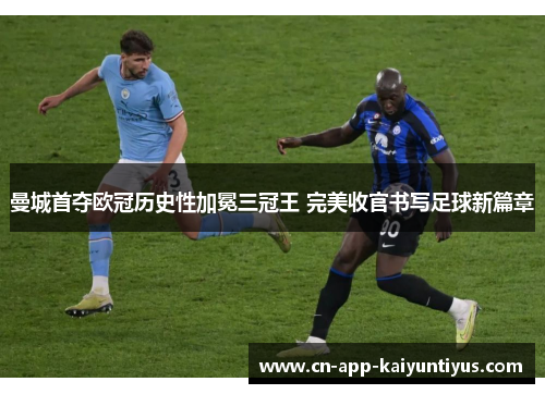 曼城首夺欧冠历史性加冕三冠王 完美收官书写足球新篇章