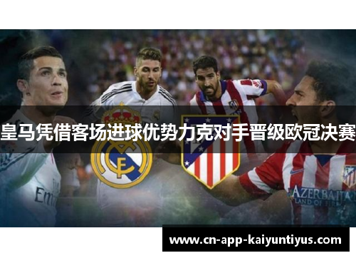 皇马凭借客场进球优势力克对手晋级欧冠决赛