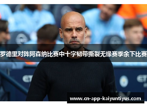 罗德里对阵阿森纳比赛中十字韧带撕裂无缘赛季余下比赛