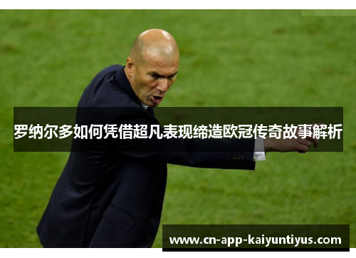 罗纳尔多如何凭借超凡表现缔造欧冠传奇故事解析