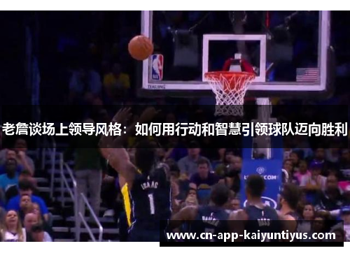 老詹谈场上领导风格：如何用行动和智慧引领球队迈向胜利