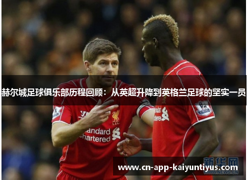 赫尔城足球俱乐部历程回顾:从英超升降到英格兰足球的坚实一员 赫尔城足球俱乐部历程回顾:从英超升降到英格兰足球的坚实一员