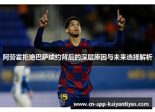 阿劳霍拒绝巴萨续约背后的深层原因与未来选择解析 阿劳霍拒绝巴萨续约背后的深层原因与未来选择解析