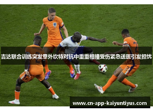 吉达联合训练突发意外坎特对抗中重重相撞受伤紧急送医引发担忧 吉达联合训练突发意外坎特对抗中重重相撞受伤紧急送医引发担忧